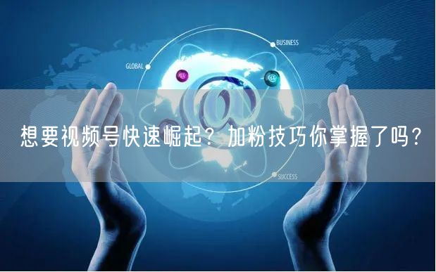 想要视频号快速崛起？加粉技巧你掌握了吗？