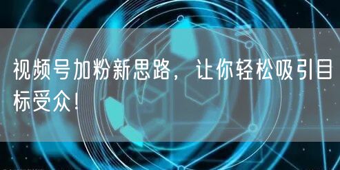 视频号加粉新思路，让你轻松吸引目标受众！