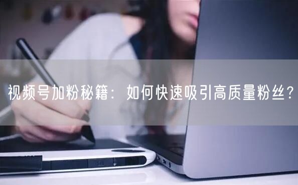 视频号加粉秘籍：如何快速吸引高质量粉丝？