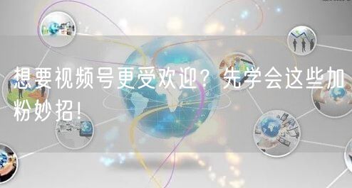 想要视频号更受欢迎？先学会这些加粉妙招！