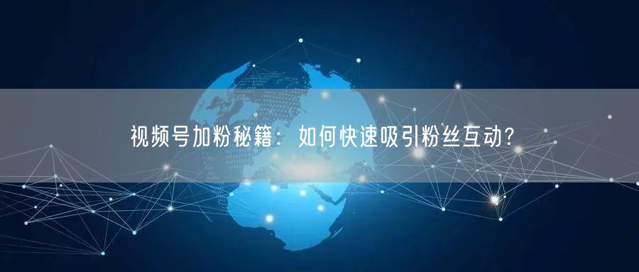 视频号加粉秘籍：如何快速吸引粉丝互动？