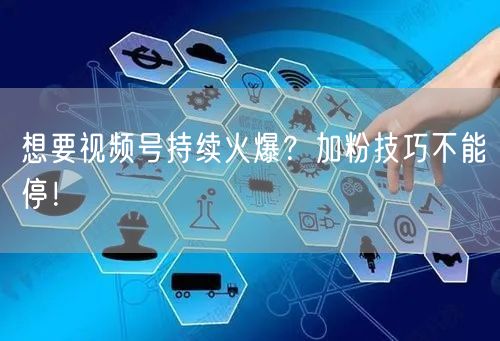 想要视频号持续火爆？加粉技巧不能停！