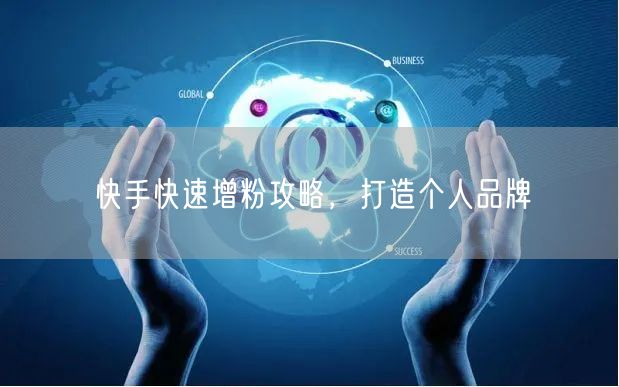 快手快速增粉攻略，打造个人品牌