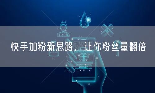 快手加粉新思路，让你粉丝量翻倍