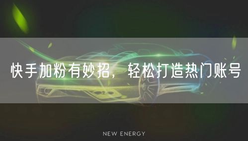 快手加粉有妙招，轻松打造热门账号