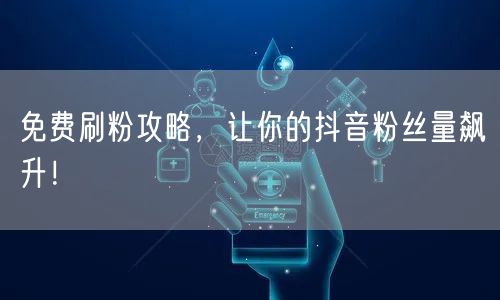 免费刷粉攻略，让你的抖音粉丝量飙升！