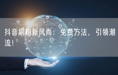 抖音刷粉新风尚：免费方法，引领潮流！