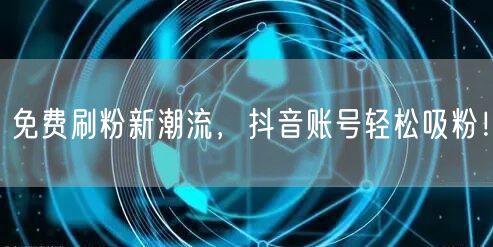 免费刷粉新潮流，抖音账号轻松吸粉！