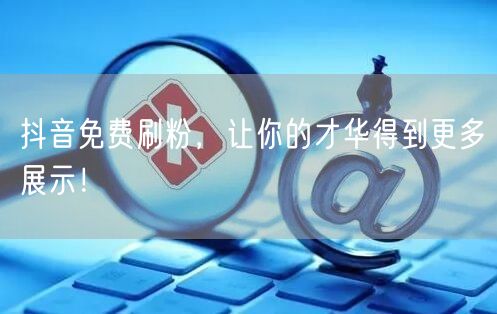 抖音免费刷粉，让你的才华得到更多展示！
