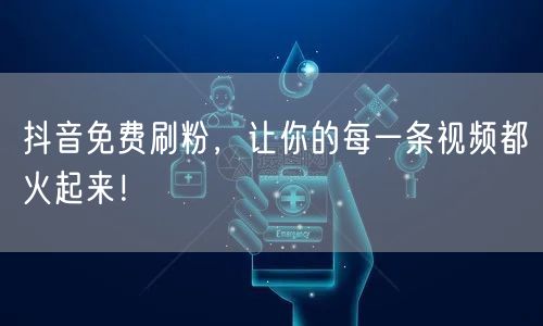 抖音免费刷粉，让你的每一条视频都火起来！