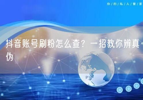 抖音账号刷粉怎么查？一招教你辨真伪