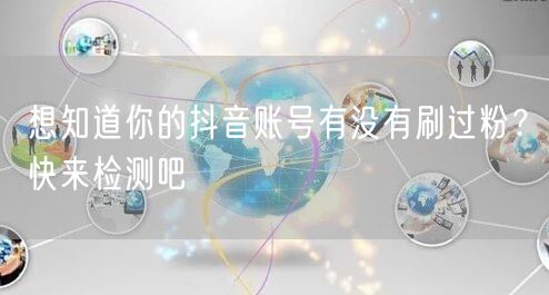 想知道你的抖音账号有没有刷过粉？快来检测吧