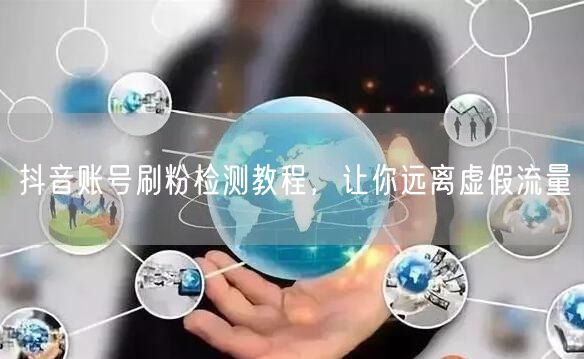 抖音账号刷粉检测教程，让你远离虚假流量