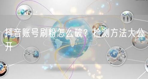 抖音账号刷粉怎么破？检测方法大公开