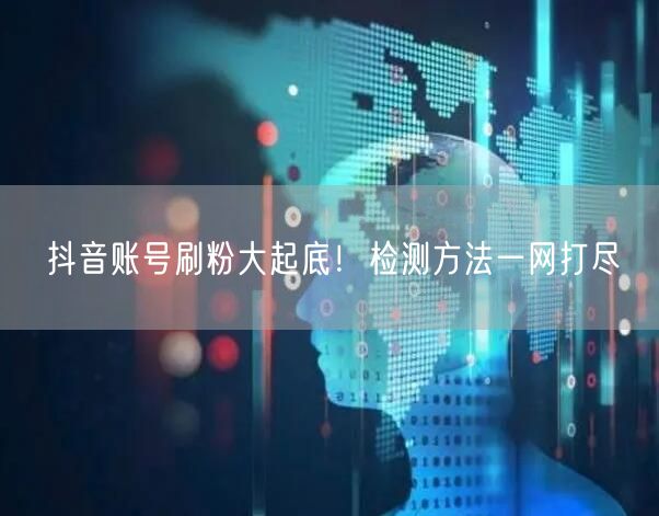 抖音账号刷粉大起底！检测方法一网打尽
