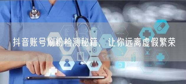 抖音账号刷粉检测秘籍，让你远离虚假繁荣