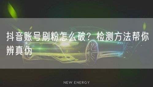 抖音账号刷粉怎么破？检测方法帮你辨真伪