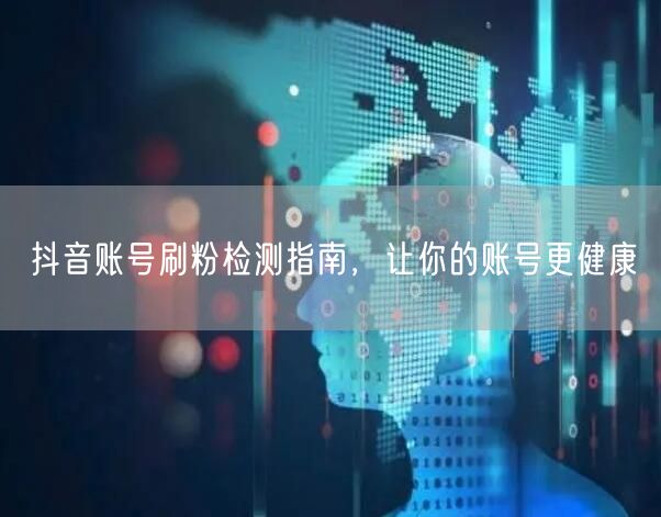 抖音账号刷粉检测指南，让你的账号更健康