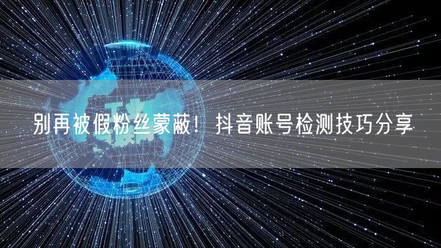 别再被假粉丝蒙蔽！抖音账号检测技巧分享