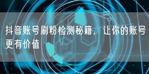 抖音账号刷粉检测秘籍，让你的账号更有价值