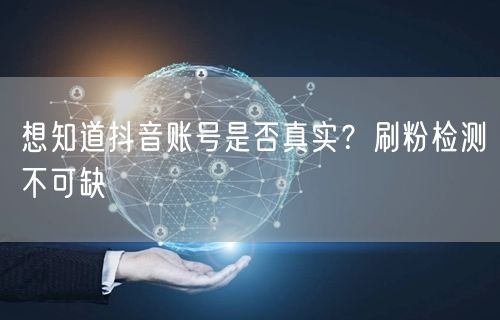 想知道抖音账号是否真实？刷粉检测不可缺