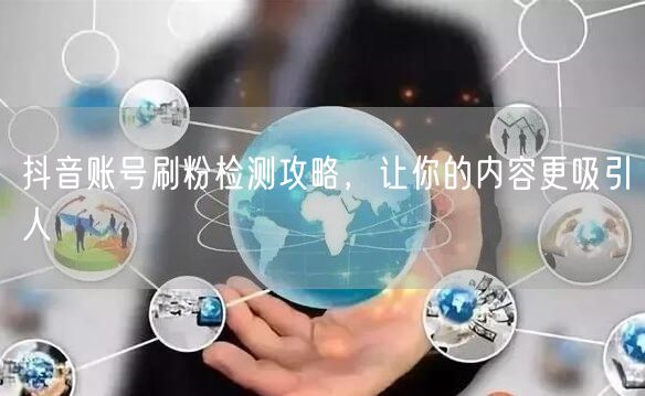 抖音账号刷粉检测攻略，让你的内容更吸引人