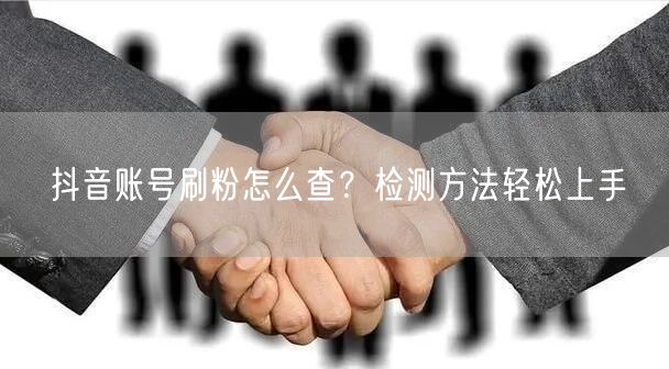 抖音账号刷粉怎么查？检测方法轻松上手