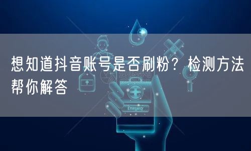 想知道抖音账号是否刷粉？检测方法帮你解答