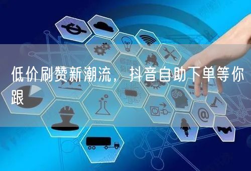 低价刷赞新潮流，抖音自助下单等你跟