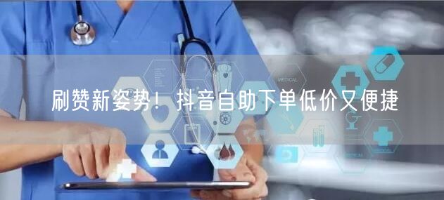 刷赞新姿势！抖音自助下单低价又便捷