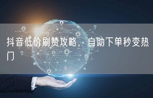 抖音低价刷赞攻略，自助下单秒变热门