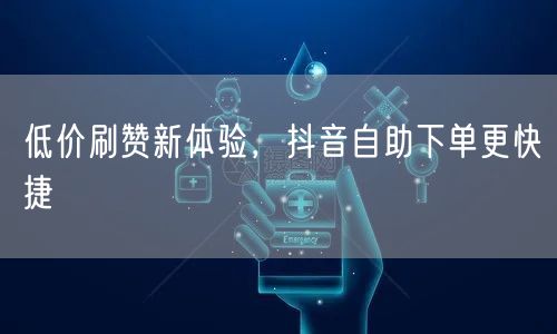 低价刷赞新体验，抖音自助下单更快捷