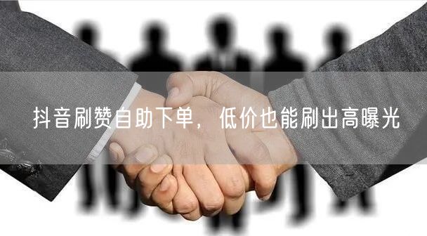 抖音刷赞自助下单，低价也能刷出高曝光