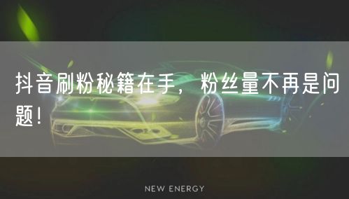 抖音刷粉秘籍在手，粉丝量不再是问题！