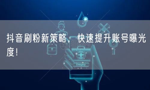 抖音刷粉新策略，快速提升账号曝光度！