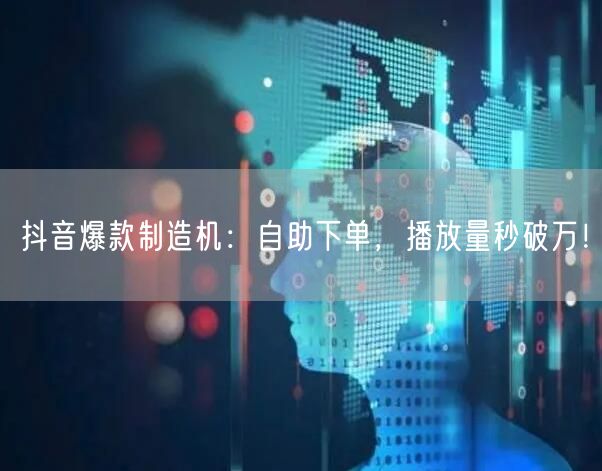 抖音爆款制造机：自助下单，播放量秒破万！