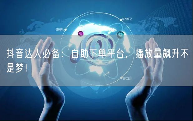 抖音达人必备：自助下单平台，播放量飙升不是梦！