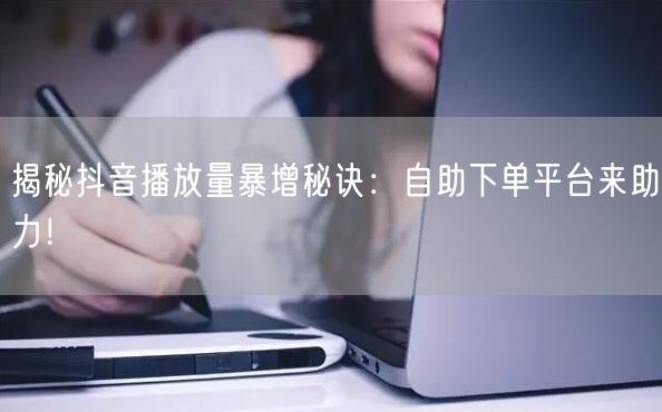 揭秘抖音播放量暴增秘诀：自助下单平台来助力！