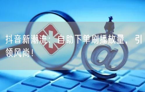 抖音新潮流：自助下单刷播放量，引领风尚！