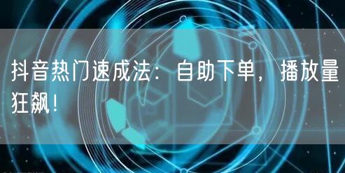 抖音热门速成法：自助下单，播放量狂飙！