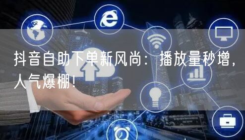 抖音自助下单新风尚：播放量秒增，人气爆棚！