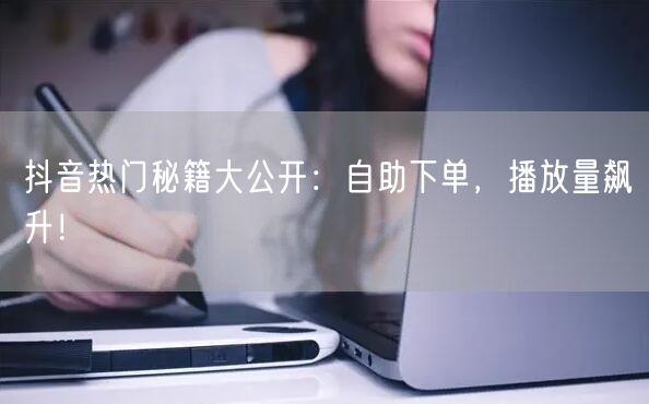 抖音热门秘籍大公开：自助下单，播放量飙升！