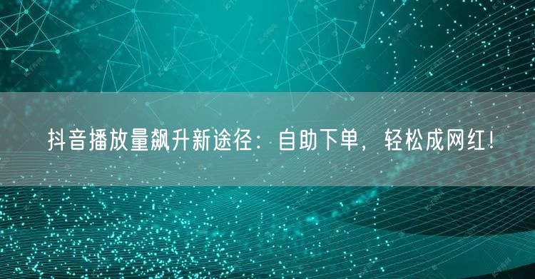 抖音播放量飙升新途径：自助下单，轻松成网红！