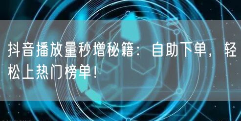 抖音播放量秒增秘籍：自助下单，轻松上热门榜单！