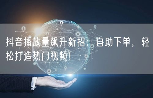 抖音播放量飙升新招：自助下单，轻松打造热门视频！