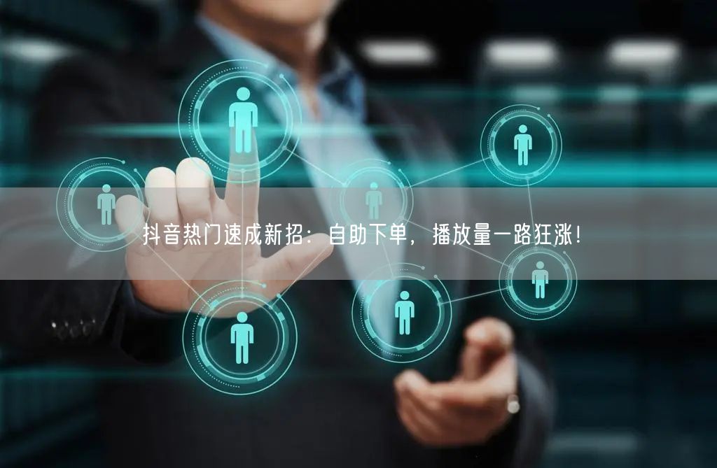 抖音热门速成新招：自助下单，播放量一路狂涨！