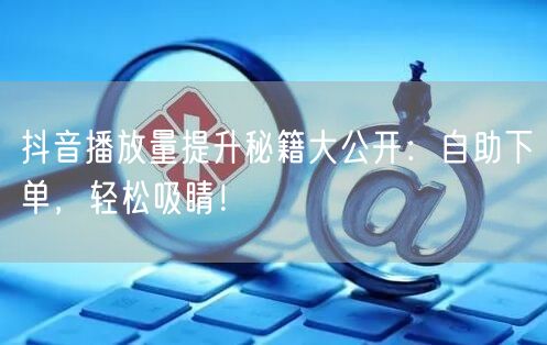 抖音播放量提升秘籍大公开：自助下单，轻松吸睛！