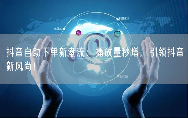 抖音自助下单新潮流：播放量秒增，引领抖音新风尚！