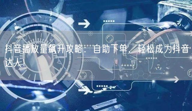 抖音播放量飙升攻略：自助下单，轻松成为抖音达人！
