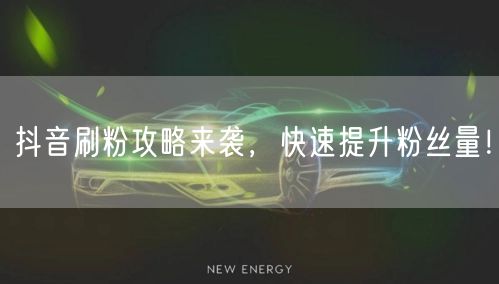 抖音刷粉攻略来袭，快速提升粉丝量！